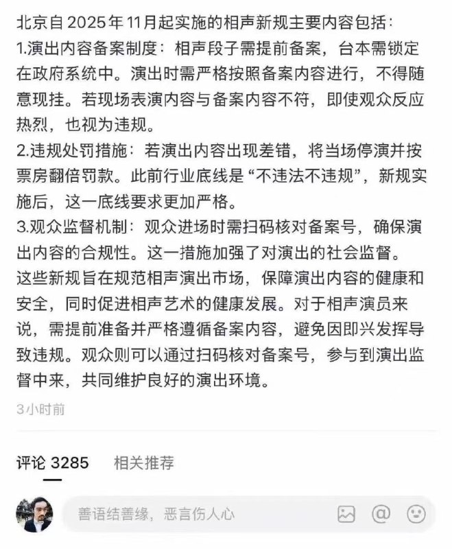 近日，网络流传一张，北京将在11月实施的相声新规所有内容必须提前备案，不得现场即兴添加如果违规相声表演企业将受到票房的翻倍罚款观众进场也需要扫码核对演出备案号via Twitter @ziyousuiwo（随时更新中国新闻评论）